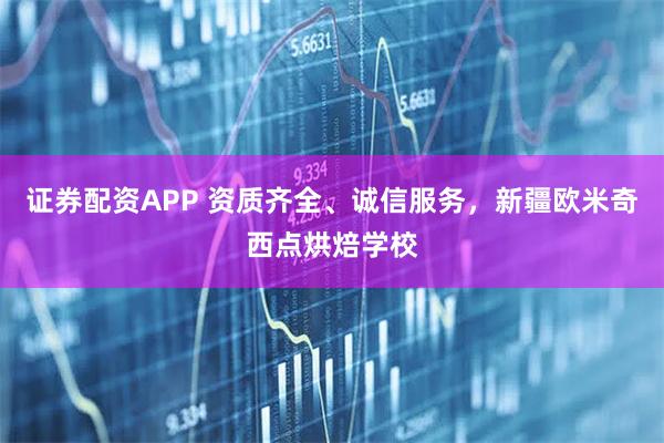 证券配资APP 资质齐全、诚信服务，新疆欧米奇西点烘焙学校