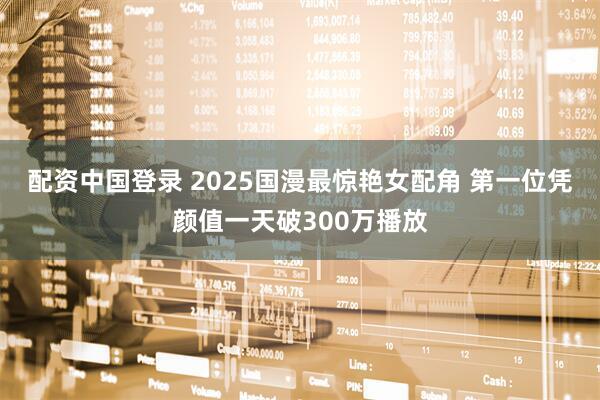 配资中国登录 2025国漫最惊艳女配角 第一位凭颜值一天破300万播放