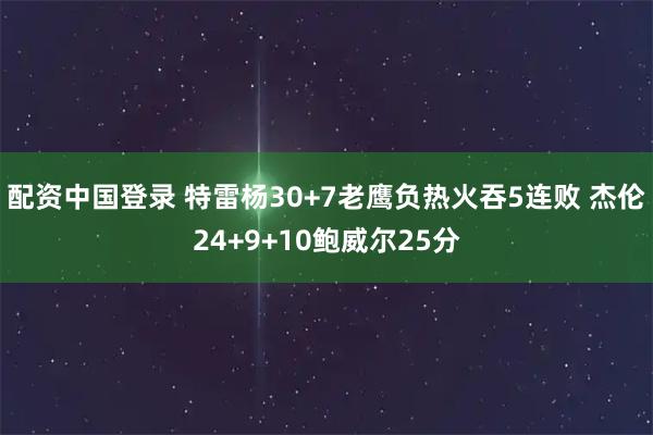 配资中国登录 特雷杨30+7老鹰负热火吞5连败 杰伦24+9+10鲍威尔25分