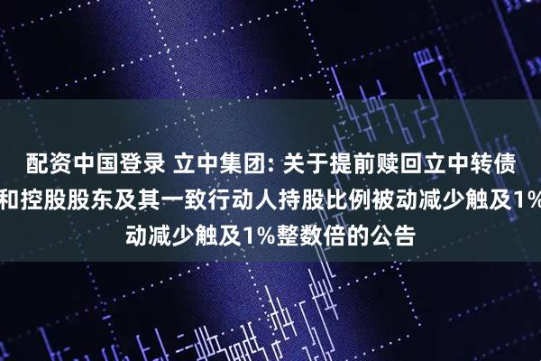配资中国登录 立中集团: 关于提前赎回立中转债第十一次提示和控股股东及其一致行动人持股比例被动减少触及1%整数倍的公告