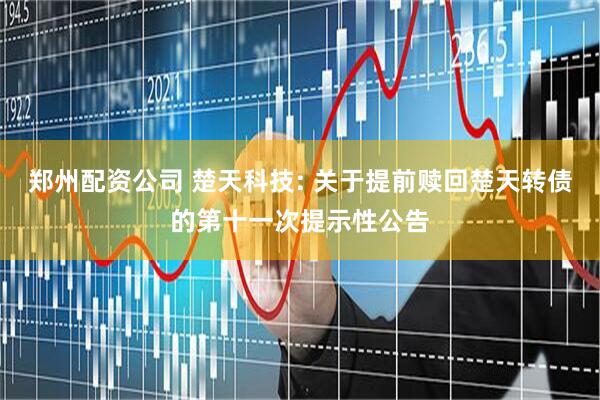 郑州配资公司 楚天科技: 关于提前赎回楚天转债的第十一次提示性公告