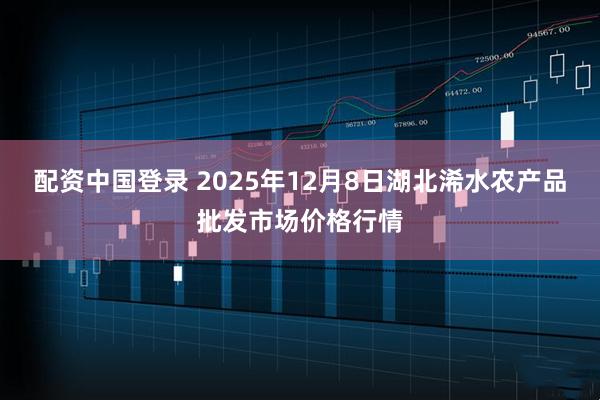 配资中国登录 2025年12月8日湖北浠水农产品批发市场价格行情