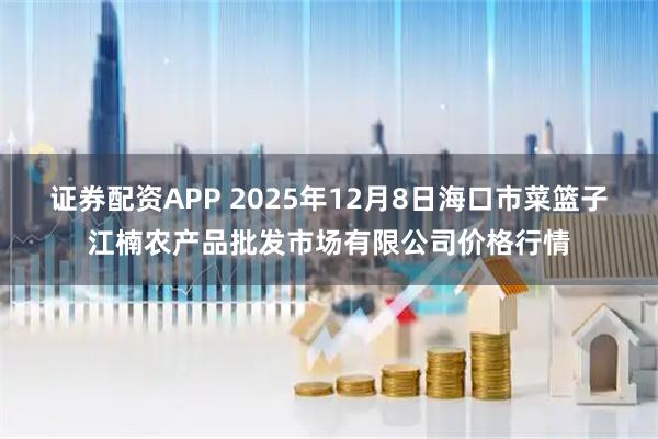 证券配资APP 2025年12月8日海口市菜篮子江楠农产品批发市场有限公司价格行情