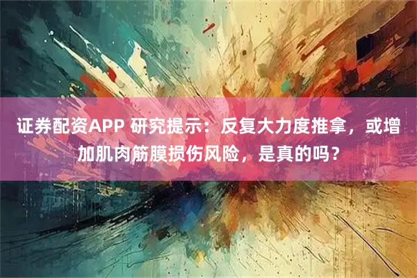 证券配资APP 研究提示：反复大力度推拿，或增加肌肉筋膜损伤风险，是真的吗？