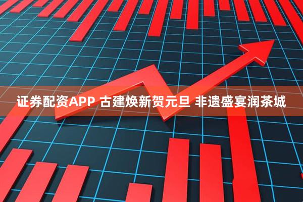 证券配资APP 古建焕新贺元旦 非遗盛宴润茶城