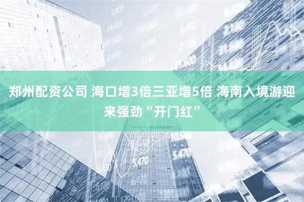 郑州配资公司 海口增3倍三亚增5倍 海南入境游迎来强劲“开门红”