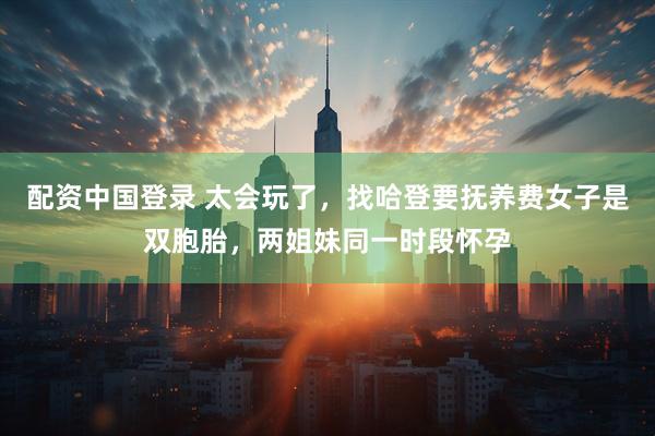 配资中国登录 太会玩了，找哈登要抚养费女子是双胞胎，两姐妹同一时段怀孕
