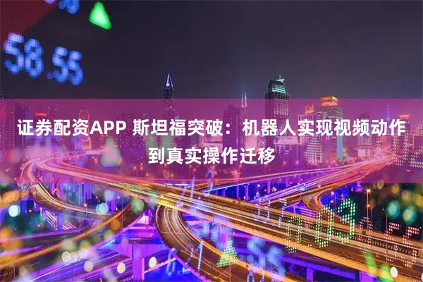 证券配资APP 斯坦福突破：机器人实现视频动作到真实操作迁移