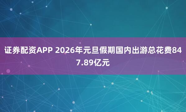 证券配资APP 2026年元旦假期国内出游总花费847.89亿元