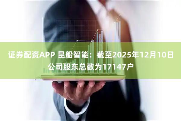证券配资APP 昆船智能：截至2025年12月10日公司股东总数为17147户