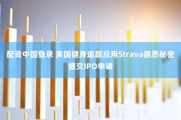配资中国登录 美国健身追踪应用Strava据悉秘密提交IPO申请