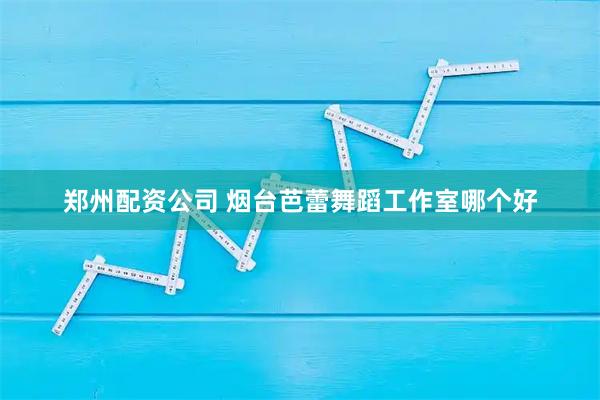 郑州配资公司 烟台芭蕾舞蹈工作室哪个好