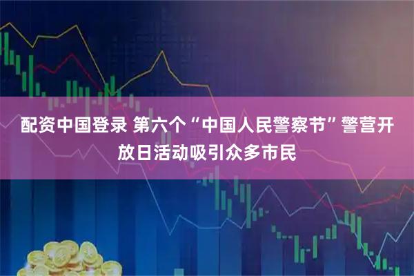 配资中国登录 第六个“中国人民警察节”警营开放日活动吸引众多市民
