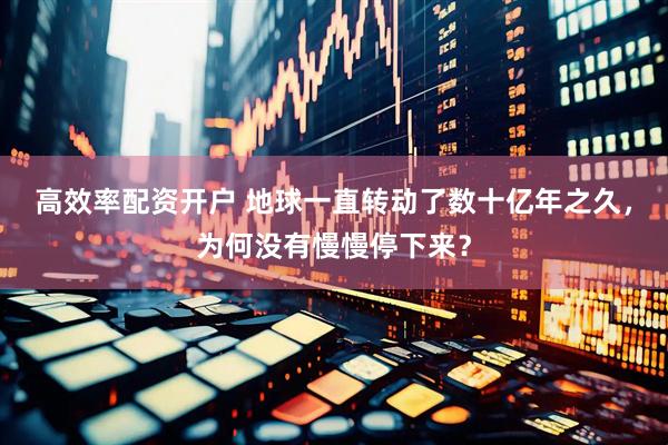 高效率配资开户 地球一直转动了数十亿年之久，为何没有慢慢停下来？