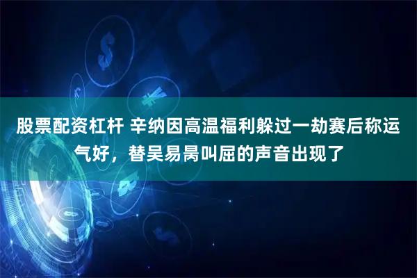 股票配资杠杆 辛纳因高温福利躲过一劫赛后称运气好，替吴易昺叫屈的声音出现了