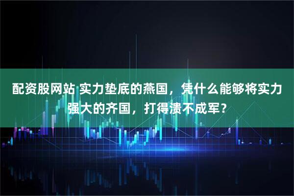 配资股网站 实力垫底的燕国，凭什么能够将实力强大的齐国，打得溃不成军？