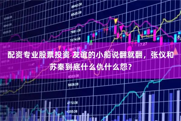 配资专业股票投资 友谊的小船说翻就翻，张仪和苏秦到底什么仇什么怨？