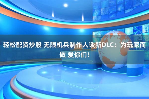 轻松配资炒股 无限机兵制作人谈新DLC：为玩家而做 爱你们！