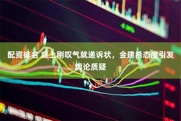 配资排名 庭上刚叹气就递诉状，金建希态度引发舆论质疑