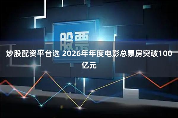 炒股配资平台选 2026年年度电影总票房突破100亿元