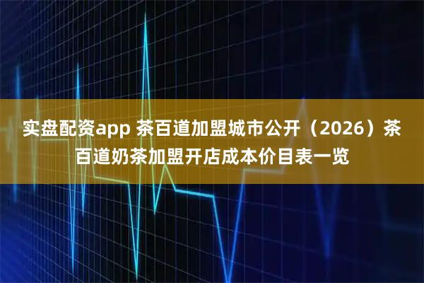 实盘配资app 茶百道加盟城市公开（2026）茶百道奶茶加盟开店成本价目表一览