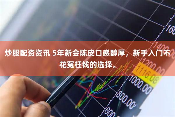 炒股配资资讯 5年新会陈皮口感醇厚，新手入门不花冤枉钱的选择。