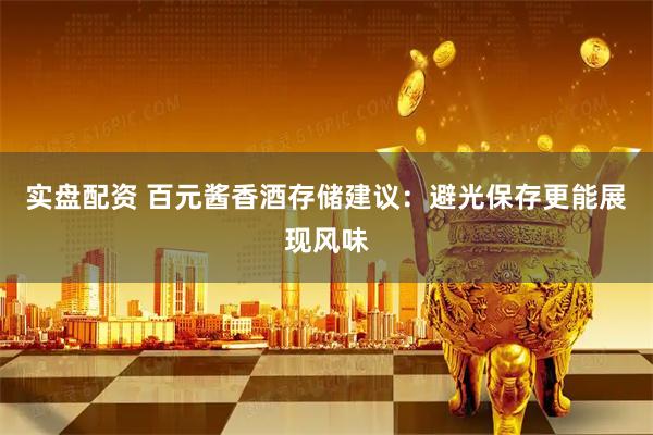 实盘配资 百元酱香酒存储建议：避光保存更能展现风味