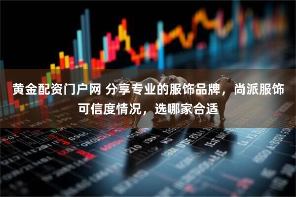 黄金配资门户网 分享专业的服饰品牌，尚派服饰可信度情况，选哪家合适