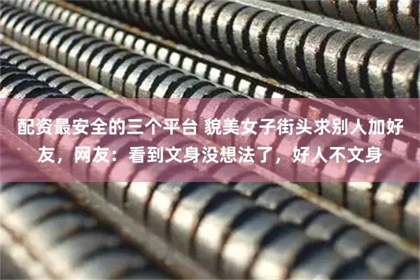 配资最安全的三个平台 貌美女子街头求别人加好友，网友：看到文身没想法了，好人不文身