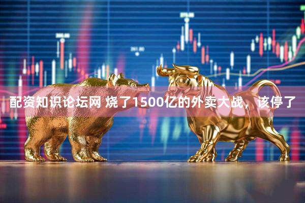 配资知识论坛网 烧了1500亿的外卖大战，该停了