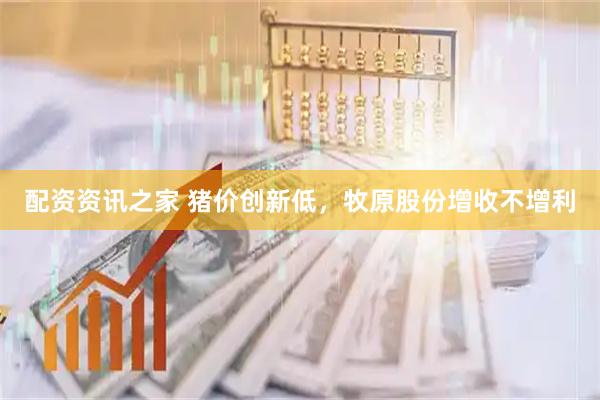 配资资讯之家 猪价创新低，牧原股份增收不增利
