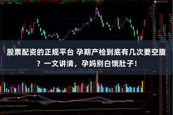 股票配资的正规平台 孕期产检到底有几次要空腹？一文讲清，孕妈别白饿肚子！