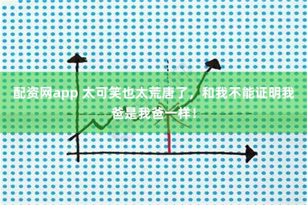 配资网app 太可笑也太荒唐了，和我不能证明我爸是我爸一样！