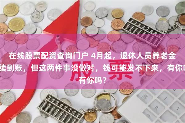 在线股票配资查询门户 4月起，退休人员养老金陆续到账，但这两件事没做对，钱可能发不下来，有你吗？