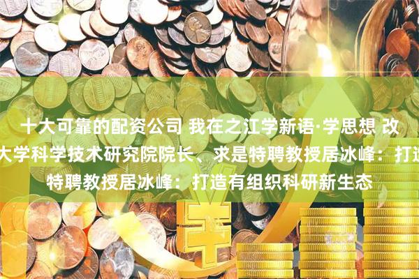 十大可靠的配资公司 我在之江学新语·学思想 改文风 求真知丨浙江大学科学技术研究院院长、求是特聘教授居冰峰：打造有组织科研新生态