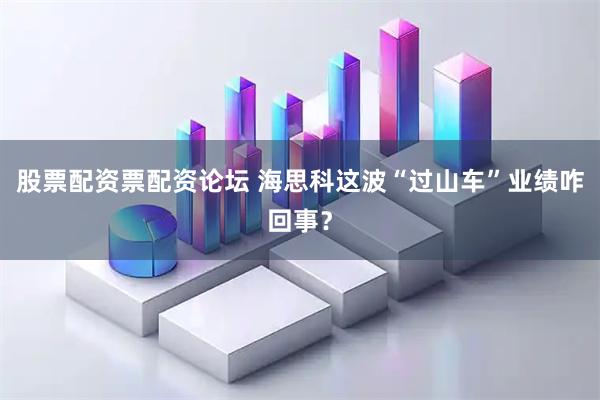 股票配资票配资论坛 海思科这波“过山车”业绩咋回事？