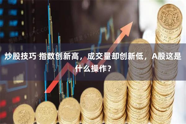 炒股技巧 指数创新高，成交量却创新低，A股这是什么操作？