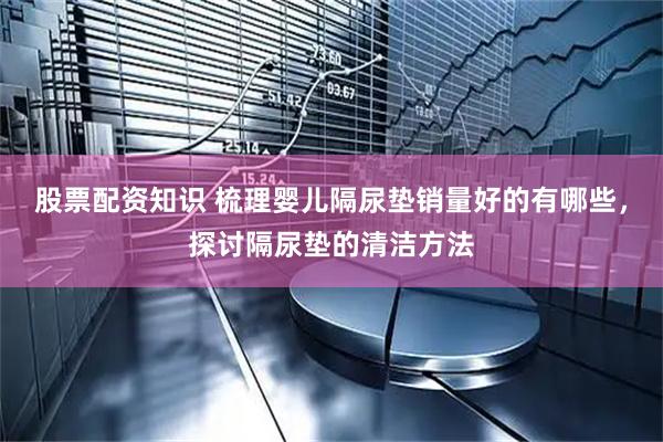 股票配资知识 梳理婴儿隔尿垫销量好的有哪些，探讨隔尿垫的清洁方法
