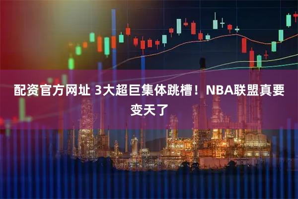 配资官方网址 3大超巨集体跳槽！NBA联盟真要变天了