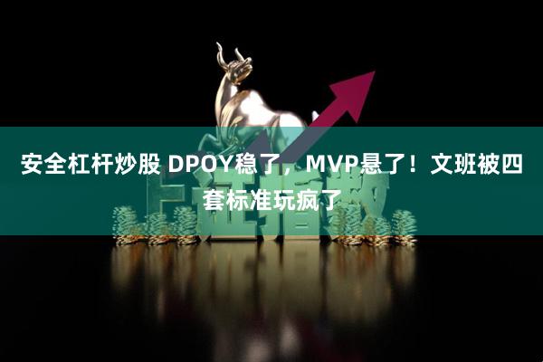 安全杠杆炒股 DPOY稳了，MVP悬了！文班被四套标准玩疯了