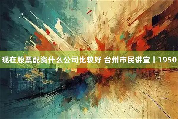 现在股票配资什么公司比较好 台州市民讲堂丨1950