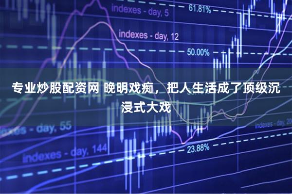 专业炒股配资网 晚明戏痴，把人生活成了顶级沉浸式大戏
