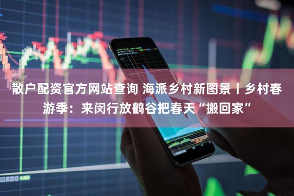 散户配资官方网站查询 海派乡村新图景丨乡村春游季：来闵行放鹤谷把春天“搬回家”