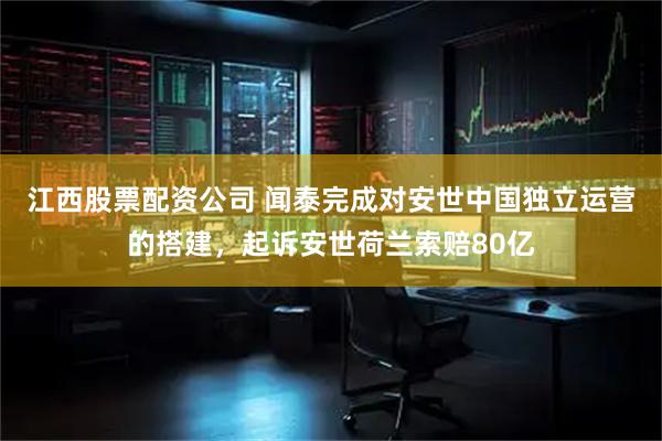 江西股票配资公司 闻泰完成对安世中国独立运营的搭建，起诉安世荷兰索赔80亿