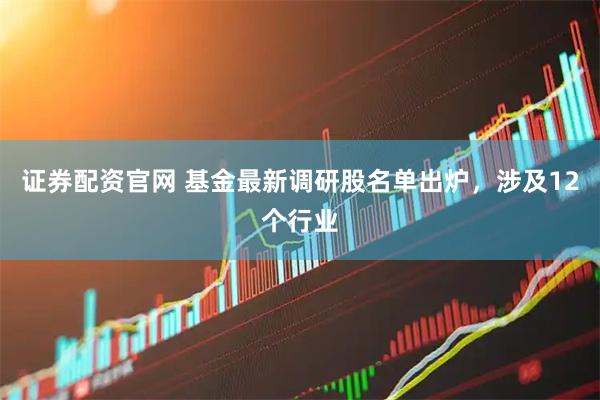 证券配资官网 基金最新调研股名单出炉，涉及12个行业