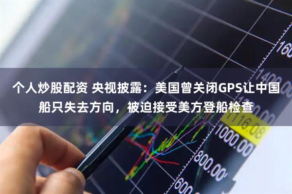 个人炒股配资 央视披露：美国曾关闭GPS让中国船只失去方向，被迫接受美方登船检查
