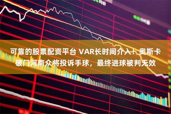 可靠的股票配资平台 VAR长时间介入！奥斯卡破门河南众将投诉手球，最终进球被判无效