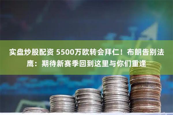 实盘炒股配资 5500万欧转会拜仁！布朗告别法鹰：期待新赛季回到这里与你们重逢