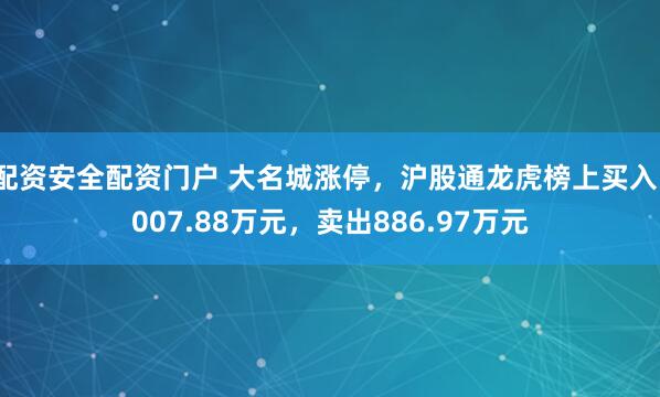 配资安全配资门户 大名城涨停，沪股通龙虎榜上买入1007.88万元，卖出886.97万元
