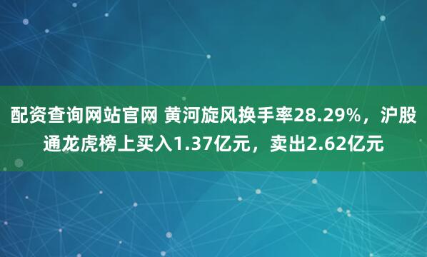 配资查询网站官网 黄河旋风换手率28.29%,沪股通龙虎榜上买入1.37亿元,卖出2.62亿元